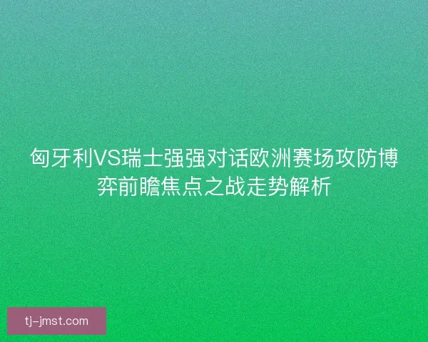 匈牙利VS瑞士强强对话欧洲赛场攻防博弈前瞻焦点之战走势解析