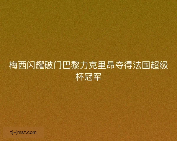 梅西闪耀破门巴黎力克里昂夺得法国超级杯冠军