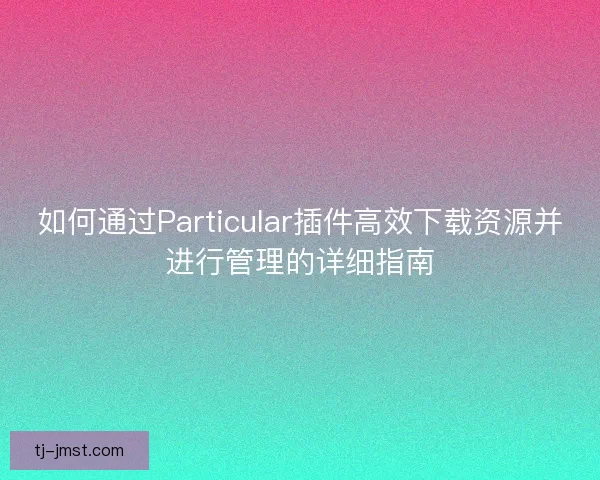 如何通过Particular插件高效下载资源并进行管理的详细指南