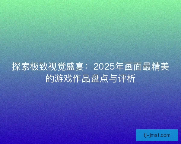 探索极致视觉盛宴：2025年画面最精美的游戏作品盘点与评析