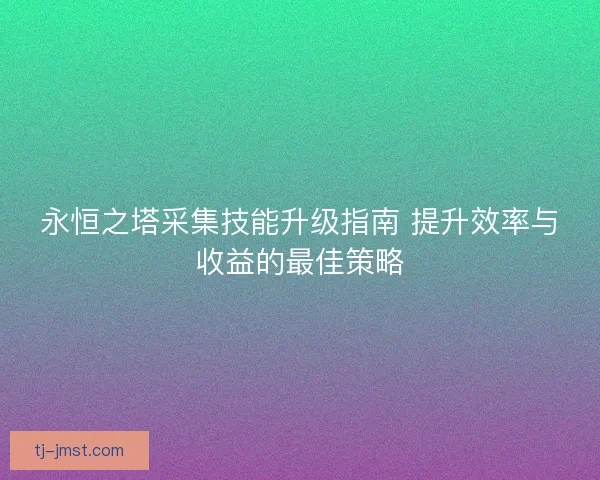 永恒之塔采集技能升级指南 提升效率与收益的最佳策略