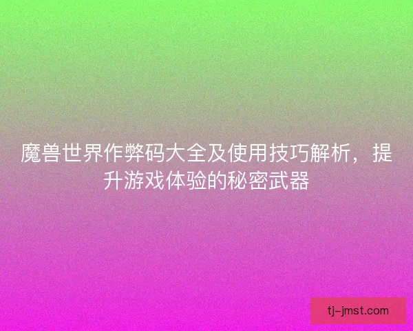 魔兽世界作弊码大全及使用技巧解析，提升游戏体验的秘密武器