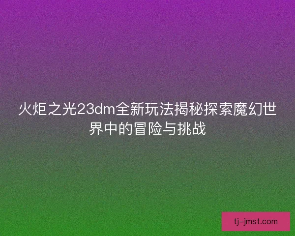 火炬之光23dm全新玩法揭秘探索魔幻世界中的冒险与挑战 火炬之光23dm全新玩法揭秘探索魔幻世界中的冒险与挑战