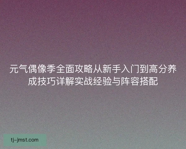 元气偶像季全面攻略从新手入门到高分养成技巧详解实战经验与阵容搭配