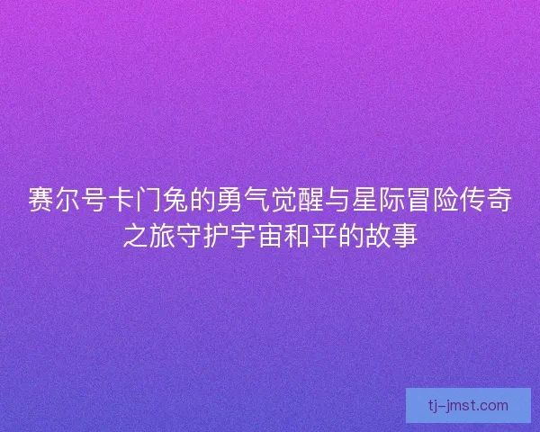 赛尔号卡门兔的勇气觉醒与星际冒险传奇之旅守护宇宙和平的故事