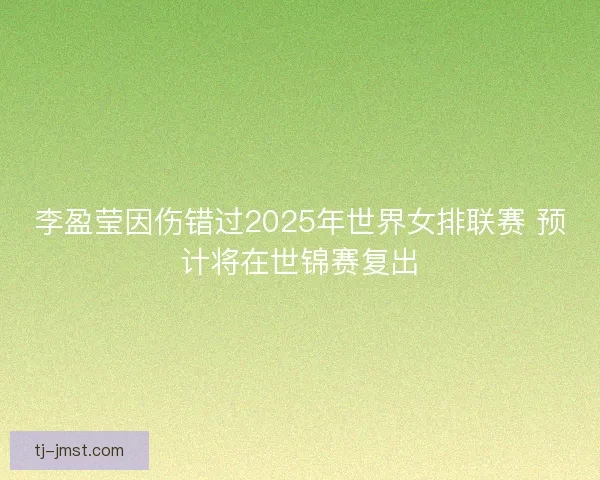 李盈莹因伤错过2025年世界女排联赛 预计将在世锦赛复出 李盈莹因伤错过2025年世界女排联赛 预计将在世锦赛复出