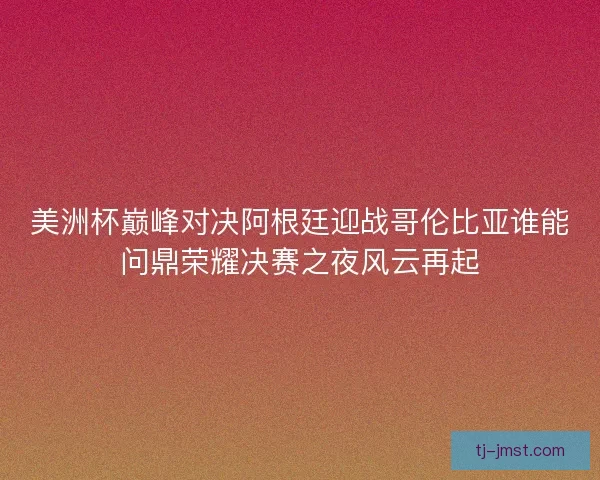 美洲杯巅峰对决阿根廷迎战哥伦比亚谁能问鼎荣耀决赛之夜风云再起