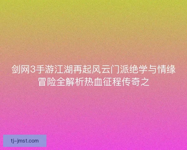 剑网3手游江湖再起风云门派绝学与情缘冒险全解析热血征程传奇之