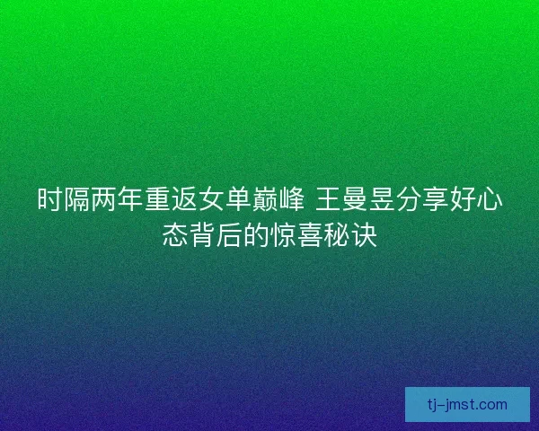 时隔两年重返女单巅峰 王曼昱分享好心态背后的惊喜秘诀