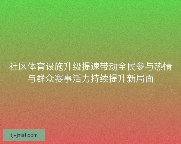 社区体育设施升级提速带动全民参与热情与群众赛事活力持续提升新局面 社区体育设施升级提速带动全民参与热情与群众赛事活力持续提升新局面
