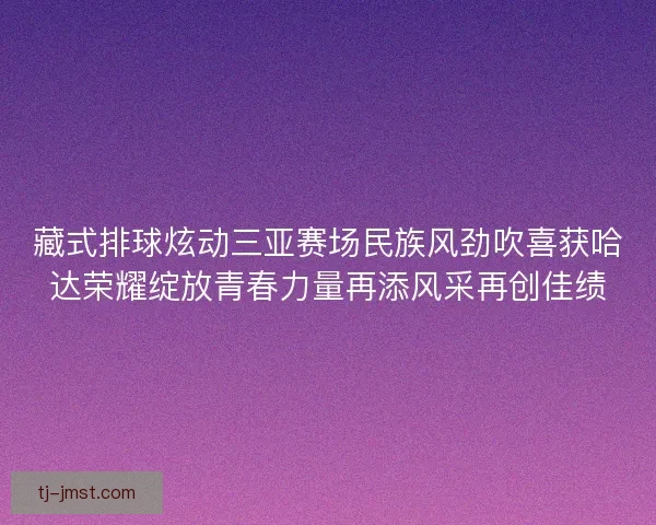 藏式排球炫动三亚赛场民族风劲吹喜获哈达荣耀绽放青春力量再添风采再创佳绩 藏式排球炫动三亚赛场民族风劲吹喜获哈达荣耀绽放青春力量再添风采再创佳绩