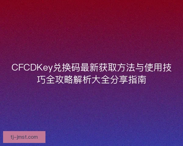 CFCDKey兑换码最新获取方法与使用技巧全攻略解析大全分享指南 CFCDKey兑换码最新获取方法与使用技巧全攻略解析大全分享指南