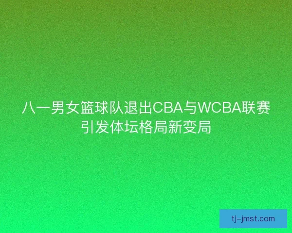八一男女篮球队退出CBA与WCBA联赛引发体坛格局新变局 八一男女篮球队退出CBA与WCBA联赛引发体坛格局新变局