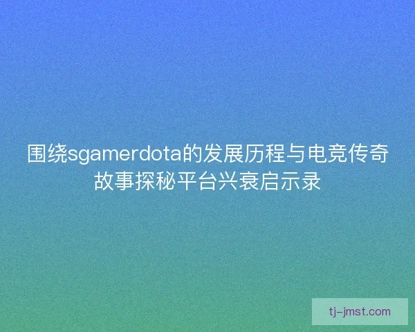 围绕sgamerdota的发展历程与电竞传奇故事探秘平台兴衰启示录