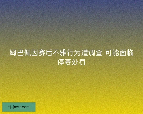 姆巴佩因赛后不雅行为遭调查 可能面临停赛处罚 姆巴佩因赛后不雅行为遭调查 可能面临停赛处罚