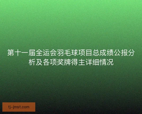 第十一届全运会羽毛球项目总成绩公报分析及各项奖牌得主详细情况