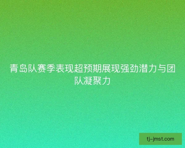 青岛队赛季表现超预期展现强劲潜力与团队凝聚力