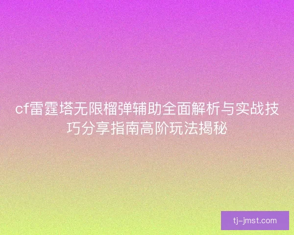 cf雷霆塔无限榴弹辅助全面解析与实战技巧分享指南高阶玩法揭秘 cf雷霆塔无限榴弹辅助全面解析与实战技巧分享指南高阶玩法揭秘