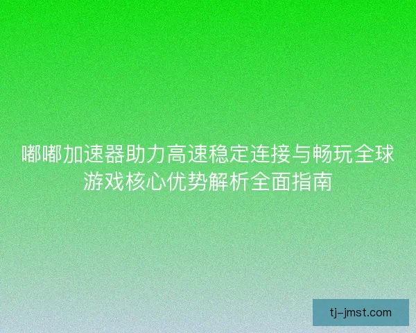 嘟嘟加速器助力高速稳定连接与畅玩全球游戏核心优势解析全面指南 嘟嘟加速器助力高速稳定连接与畅玩全球游戏核心优势解析全面指南