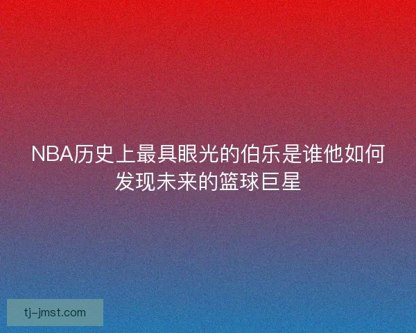 NBA历史上最具眼光的伯乐是谁他如何发现未来的篮球巨星