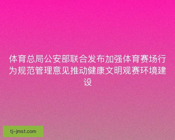体育总局公安部联合发布加强体育赛场行为规范管理意见推动健康文明观赛环境建设