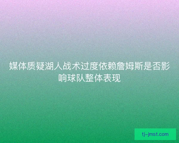 媒体质疑湖人战术过度依赖詹姆斯是否影响球队整体表现