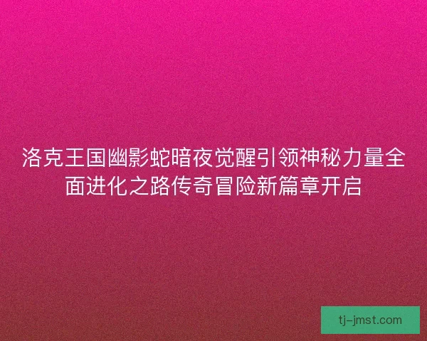 洛克王国幽影蛇暗夜觉醒引领神秘力量全面进化之路传奇冒险新篇章开启 洛克王国幽影蛇暗夜觉醒引领神秘力量全面进化之路传奇冒险新篇章开启