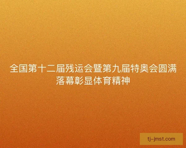 全国第十二届残运会暨第九届特奥会圆满落幕彰显体育精神 全国第十二届残运会暨第九届特奥会圆满落幕彰显体育精神