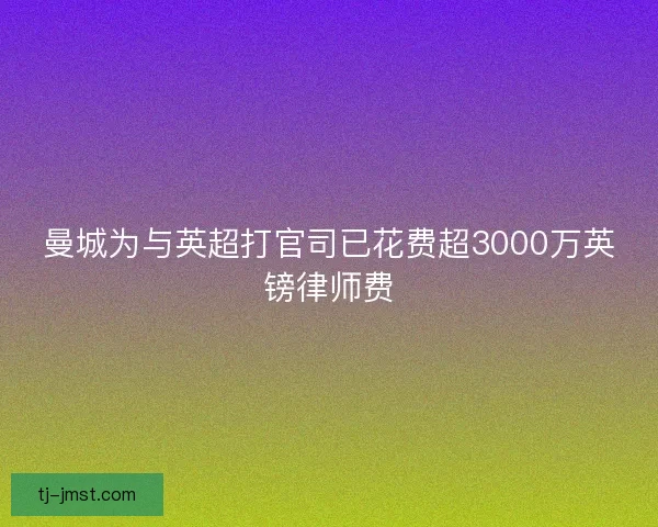 曼城为与英超打官司已花费超3000万英镑律师费