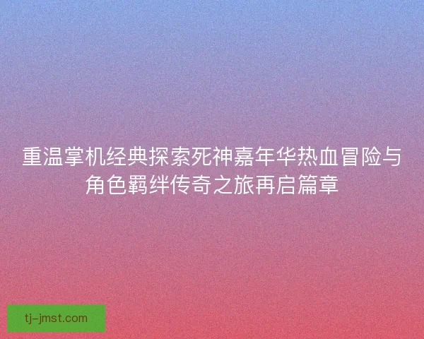 重温掌机经典探索死神嘉年华热血冒险与角色羁绊传奇之旅再启篇章 重温掌机经典探索死神嘉年华热血冒险与角色羁绊传奇之旅再启篇章