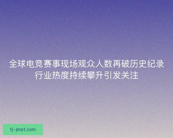 全球电竞赛事现场观众人数再破历史纪录行业热度持续攀升引发关注 全球电竞赛事现场观众人数再破历史纪录行业热度持续攀升引发关注