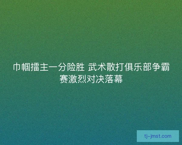 巾帼擂主一分险胜 武术散打俱乐部争霸赛激烈对决落幕 巾帼擂主一分险胜 武术散打俱乐部争霸赛激烈对决落幕