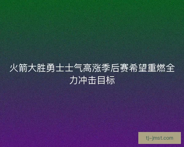 火箭大胜勇士士气高涨季后赛希望重燃全力冲击目标
