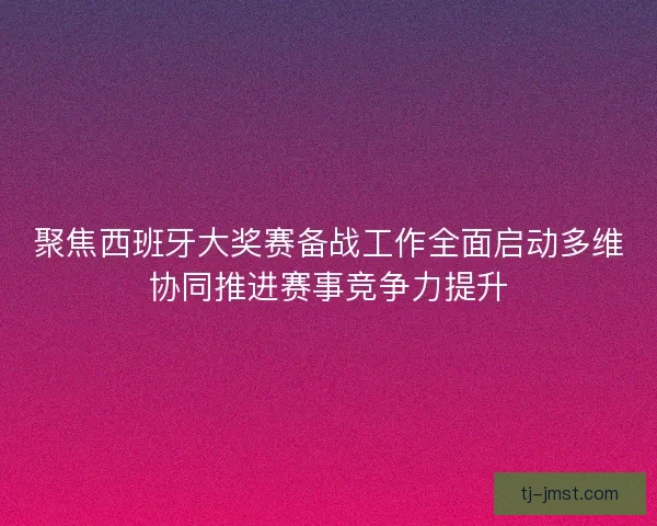 聚焦西班牙大奖赛备战工作全面启动多维协同推进赛事竞争力提升 聚焦西班牙大奖赛备战工作全面启动多维协同推进赛事竞争力提升