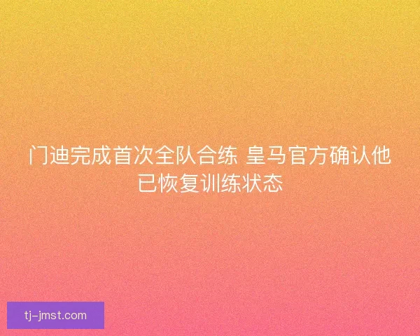 门迪完成首次全队合练 皇马官方确认他已恢复训练状态 门迪完成首次全队合练 皇马官方确认他已恢复训练状态