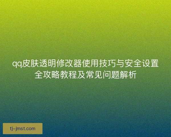 qq皮肤透明修改器使用技巧与安全设置全攻略教程及常见问题解析 qq皮肤透明修改器使用技巧与安全设置全攻略教程及常见问题解析