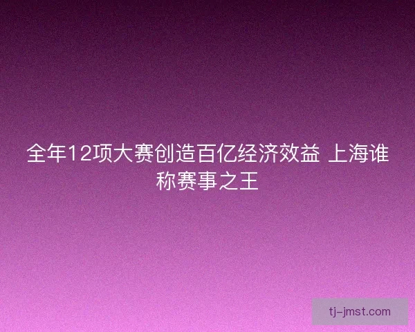 全年12项大赛创造百亿经济效益 上海谁称赛事之王 全年12项大赛创造百亿经济效益 上海谁称赛事之王