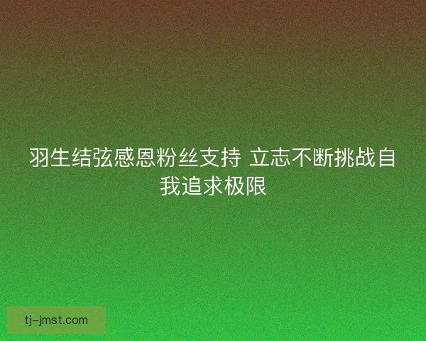 羽生结弦感恩粉丝支持 立志不断挑战自我追求极限 羽生结弦感恩粉丝支持 立志不断挑战自我追求极限