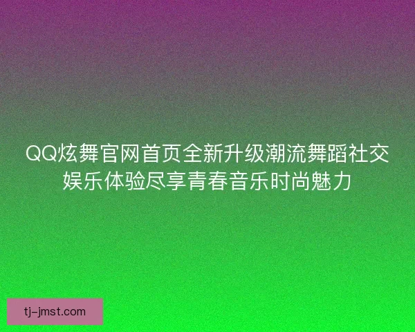 QQ炫舞官网首页全新升级潮流舞蹈社交娱乐体验尽享青春音乐时尚魅力