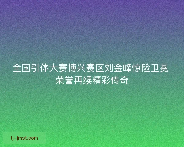 全国引体大赛博兴赛区刘金峰惊险卫冕 荣誉再续精彩传奇 全国引体大赛博兴赛区刘金峰惊险卫冕 荣誉再续精彩传奇