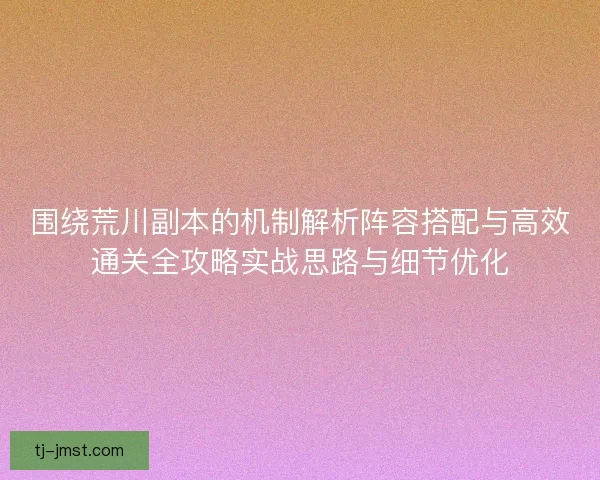 围绕荒川副本的机制解析阵容搭配与高效通关全攻略实战思路与细节优化 围绕荒川副本的机制解析阵容搭配与高效通关全攻略实战思路与细节优化