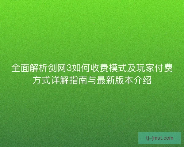 全面解析剑网3如何收费模式及玩家付费方式详解指南与最新版本介绍 全面解析剑网3如何收费模式及玩家付费方式详解指南与最新版本介绍