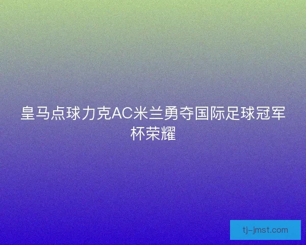 皇马点球力克AC米兰勇夺国际足球冠军杯荣耀 皇马点球力克AC米兰勇夺国际足球冠军杯荣耀