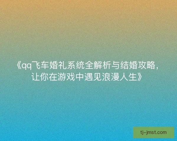 《qq飞车婚礼系统全解析与结婚攻略，让你在游戏中遇见浪漫人生》